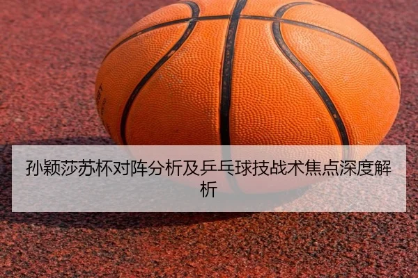 孙颖莎苏杯对阵分析及乒乓球技战术焦点深度解析
