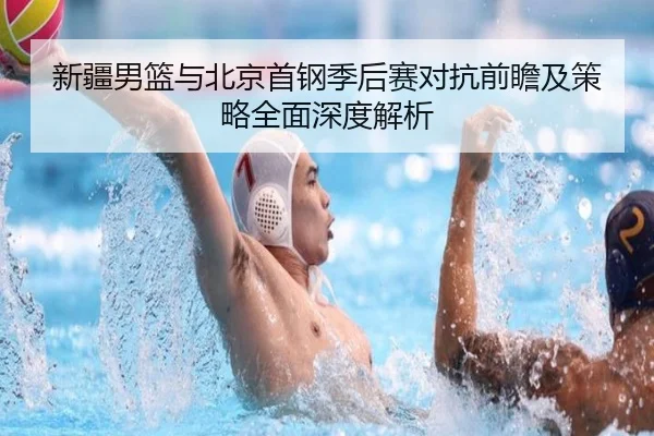 新疆男篮与北京首钢季后赛对抗前瞻及策略全面深度解析